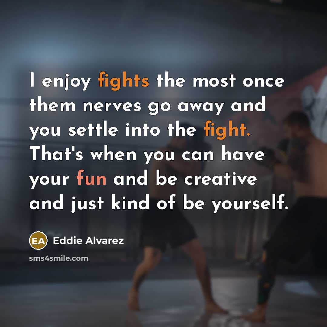 “I enjoy fights the most once them nerves go away and you settle into the fight. That's when you can have your fun and be creative and just kind of be yourself.” quote by Eddie Alvarez