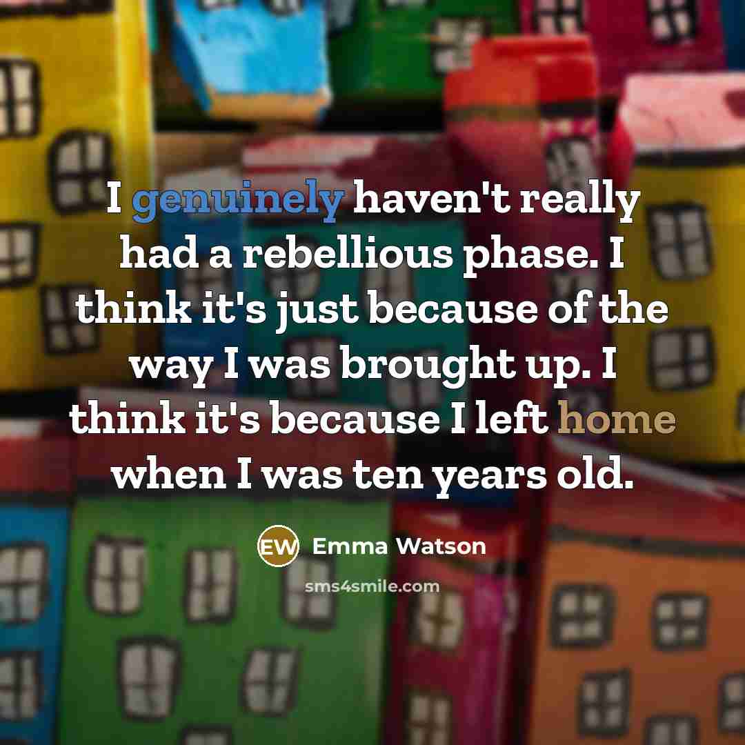 “I genuinely haven't really had a rebellious phase. I think it's just because of the way I was brought up. I think it's because I left home when I was ten years old.” quote by Emma Watson