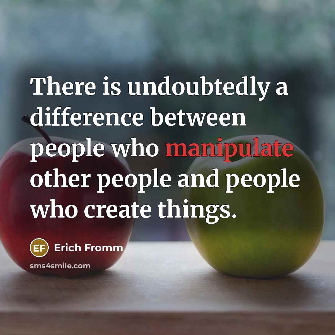 “There is undoubtedly a difference between people who manipulate other people and people who create things.” quote by Erich Fromm