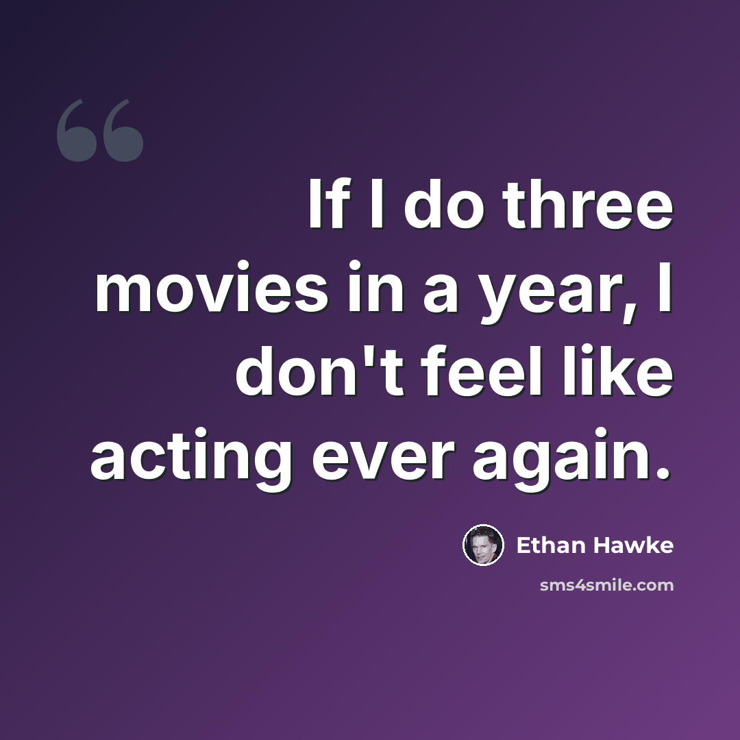 “If I do three movies in a year, I don't feel like acting ever again.” quote by Ethan Hawke