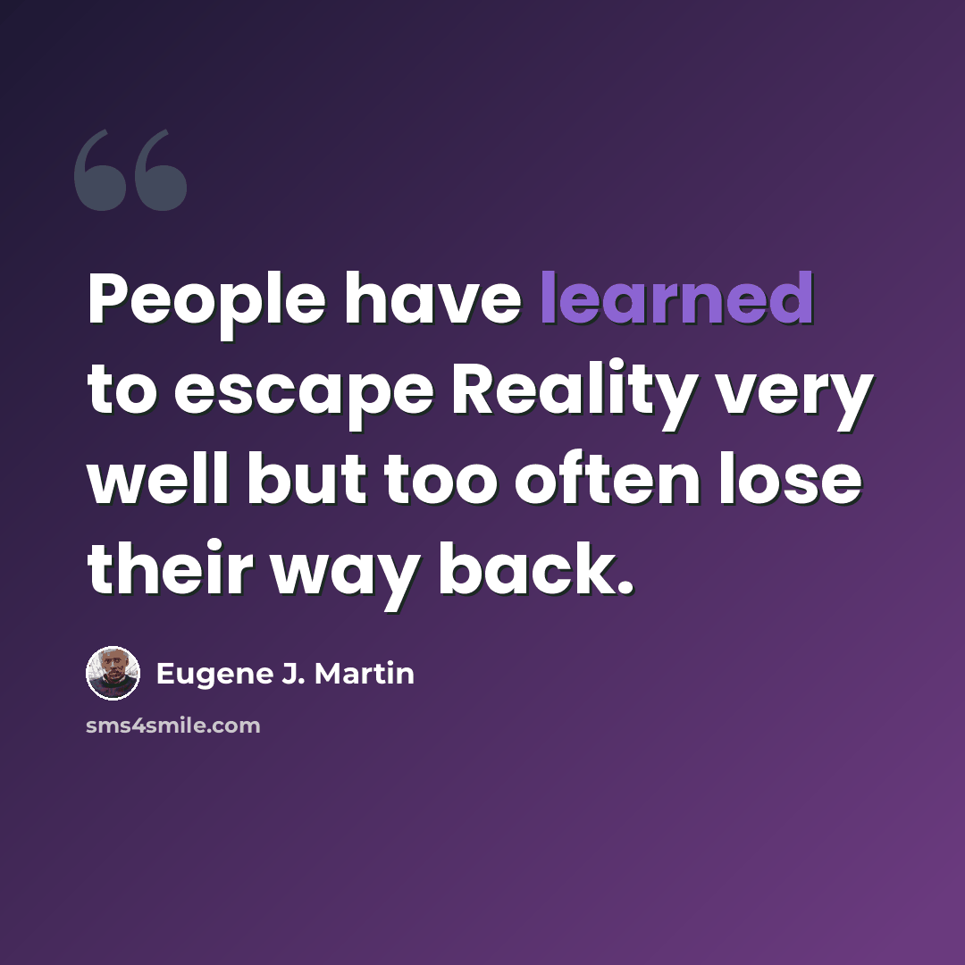 “People have learned to escape Reality very well but too often lose their way back.” quote by Eugene J. Martin
