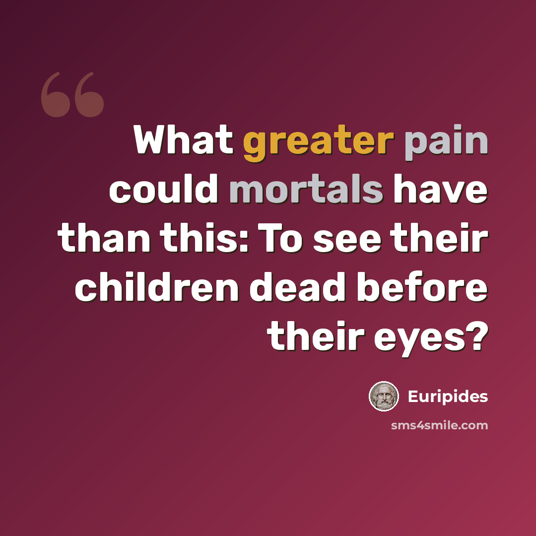“What greater pain could mortals have than this: To see their children dead before their eyes?” quote by Euripides