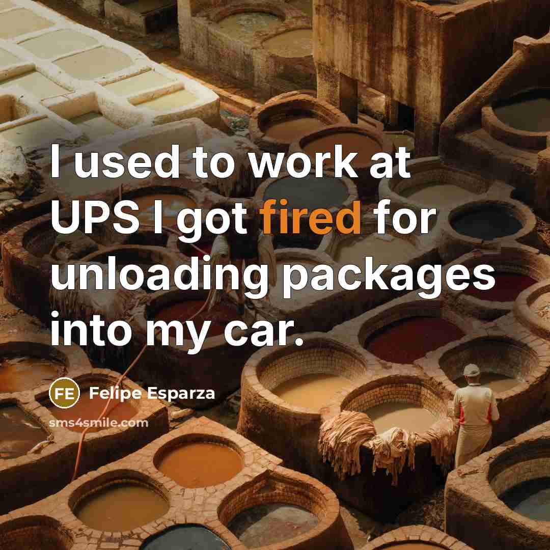 “I used to work at UPS I got fired for unloading packages into my car.” quote by Felipe Esparza