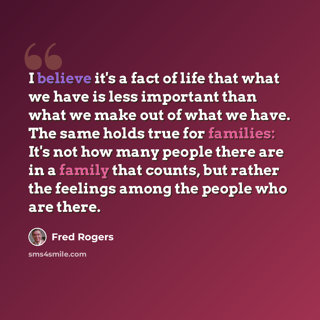 “I believe it's a fact of life that what we have is less important than what we make out of what we have. The same holds true for families: It's not how many people there are in a family that counts, but rather the feelings among the people who are there.” quote by Fred Rogers