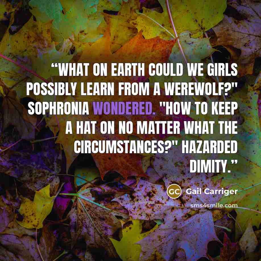 “What on earth could we girls possibly learn from a werewolf?" Sophronia wondered. "How to keep a hat on no matter what the circumstances?" hazarded Dimity.” quote by Gail Carriger