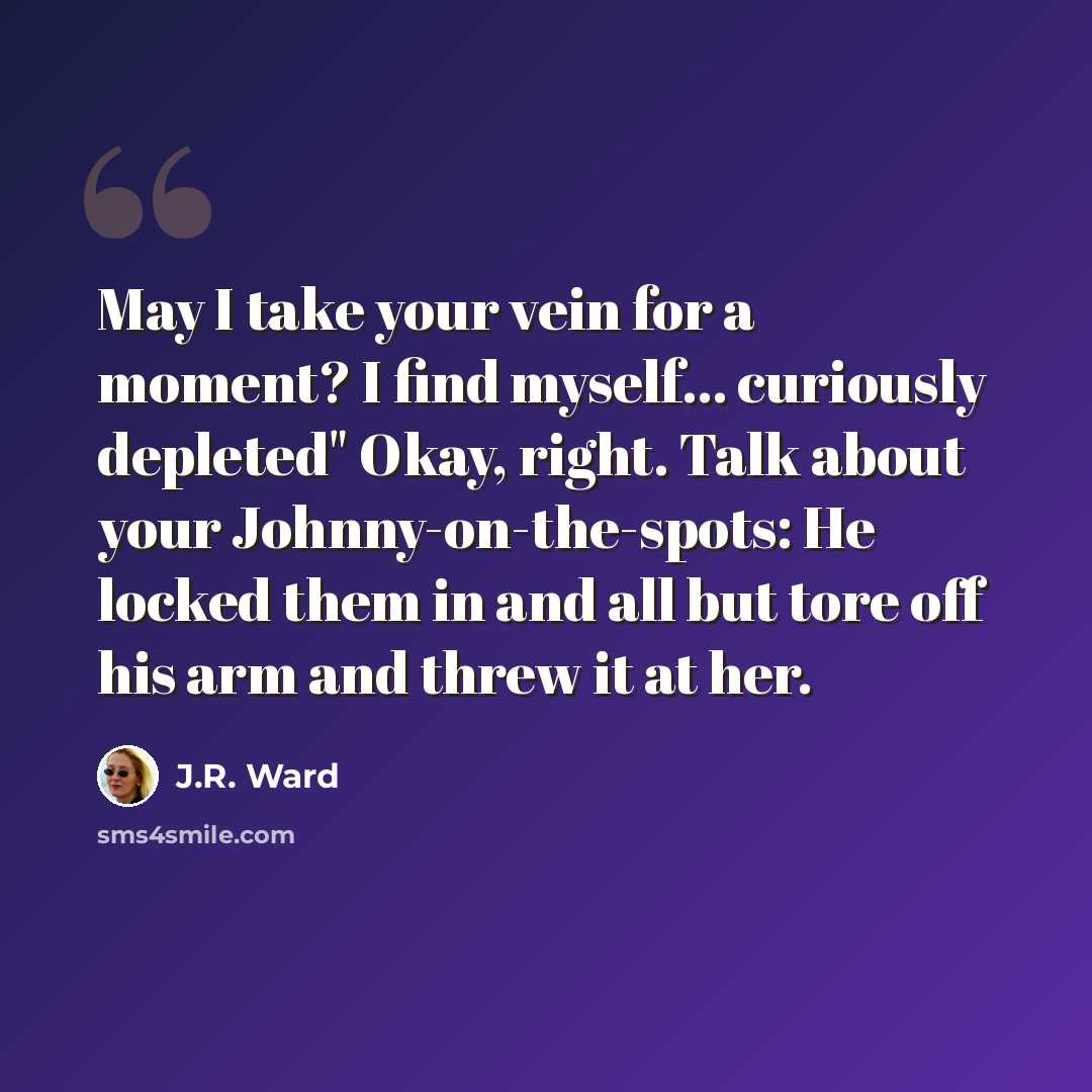 “May I take your vein for a moment? I find myself... curiously depleted" Okay, right. Talk about your Johnny-on-the-spots: He locked them in and all but tore off his arm and threw it at her.” quote by J.R. Ward