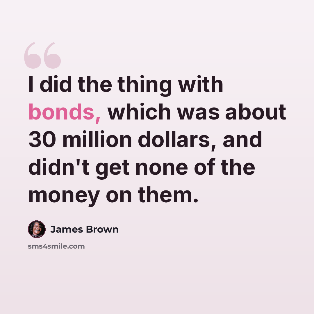 “I did the thing with bonds, which was about 30 million dollars, and didn't get none of the money on them.” quote by James Brown
