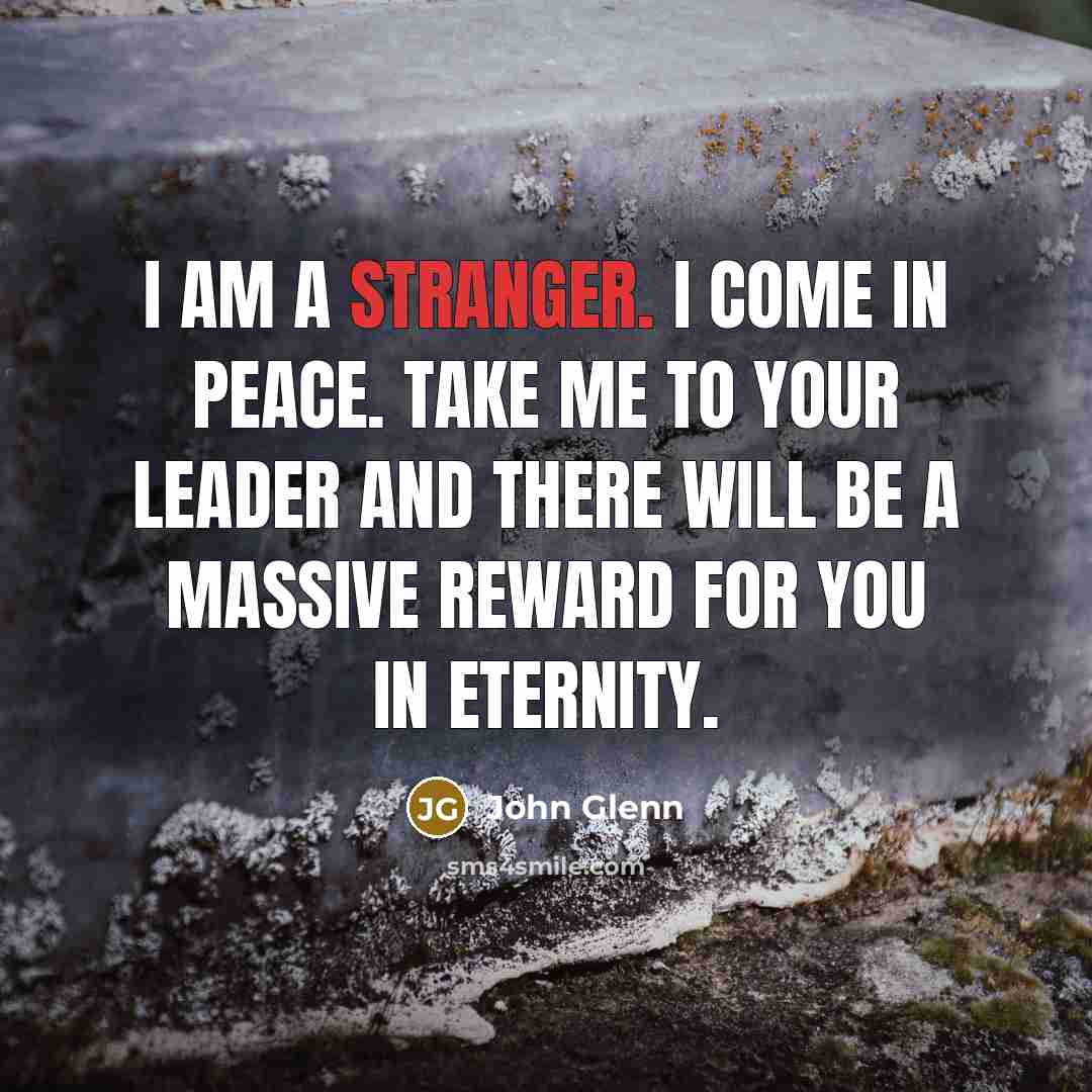 “I am a stranger. I come in peace. Take me to your leader and there will be a massive reward for you in eternity.” quote by John Glenn
