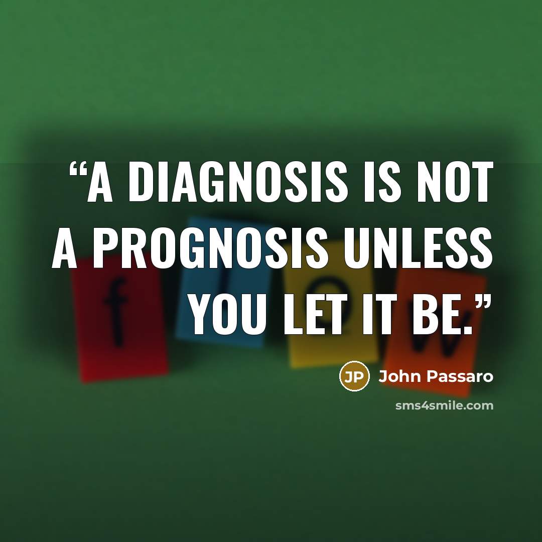 “A diagnosis is not a prognosis unless you let it be.” quote by John Passaro