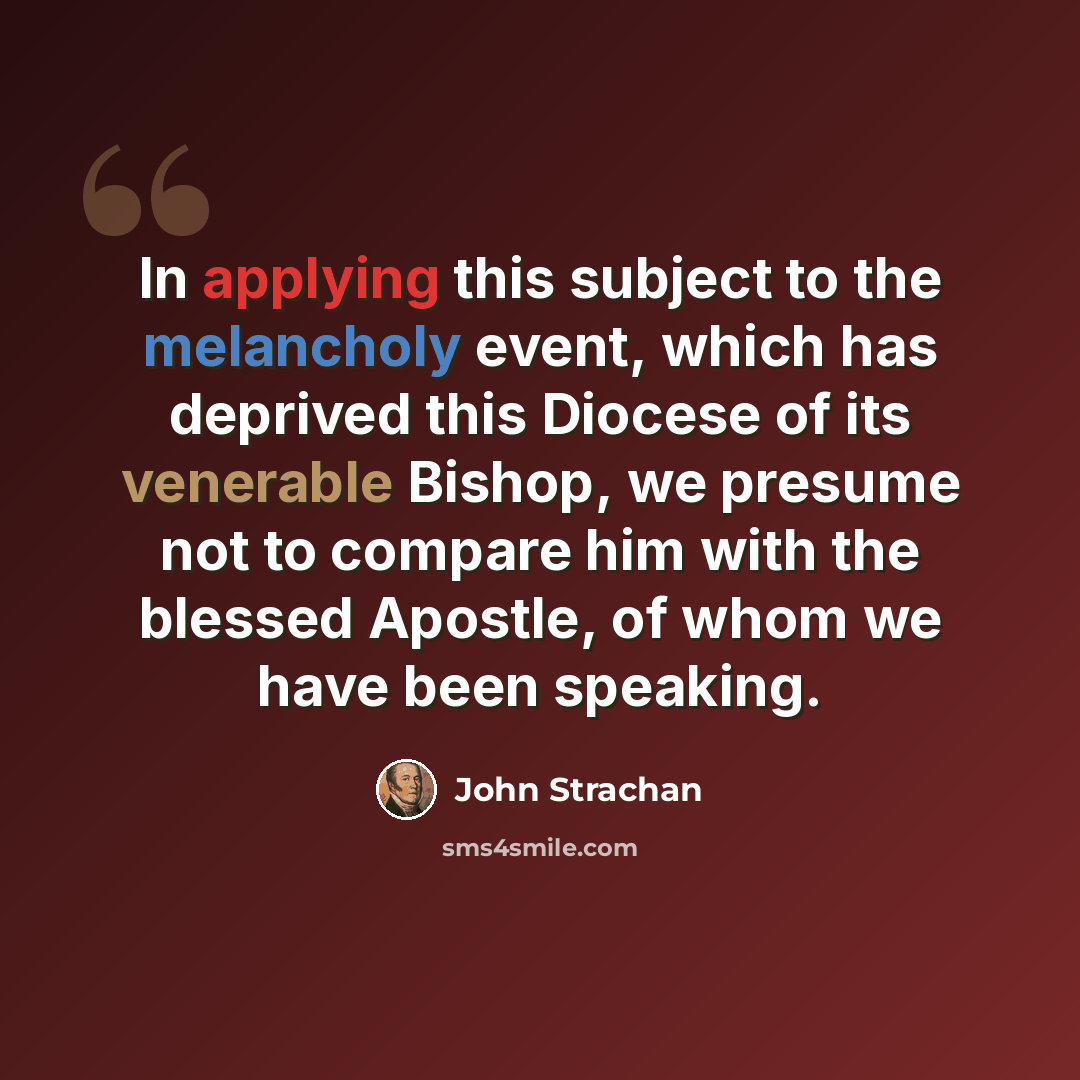 “In applying this subject to the melancholy event, which has deprived this Diocese of its venerable Bishop, we presume not to compare him with the blessed Apostle, of whom we have been speaking.” quote by John Strachan