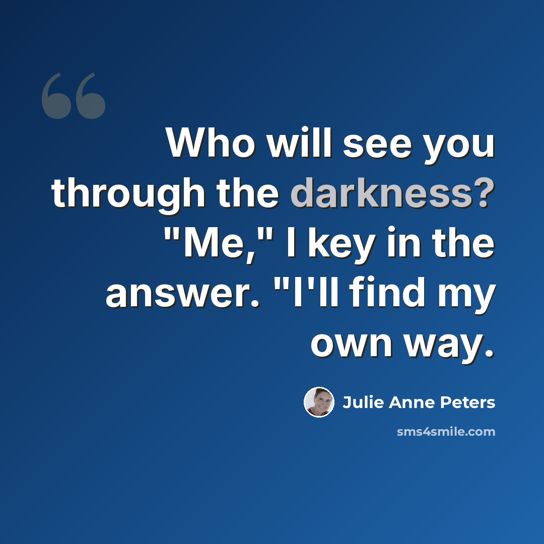 “Who will see you through the darkness? "Me," I key in the answer. "I'll find my own way.” quote by Julie Anne Peters