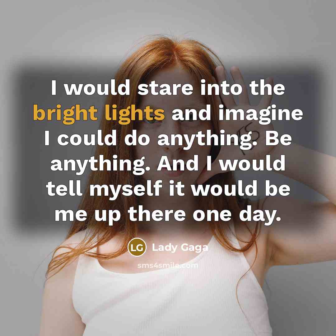 “I would stare into the bright lights and imagine I could do anything. Be anything. And I would tell myself it would be me up there one day.” quote by Lady Gaga