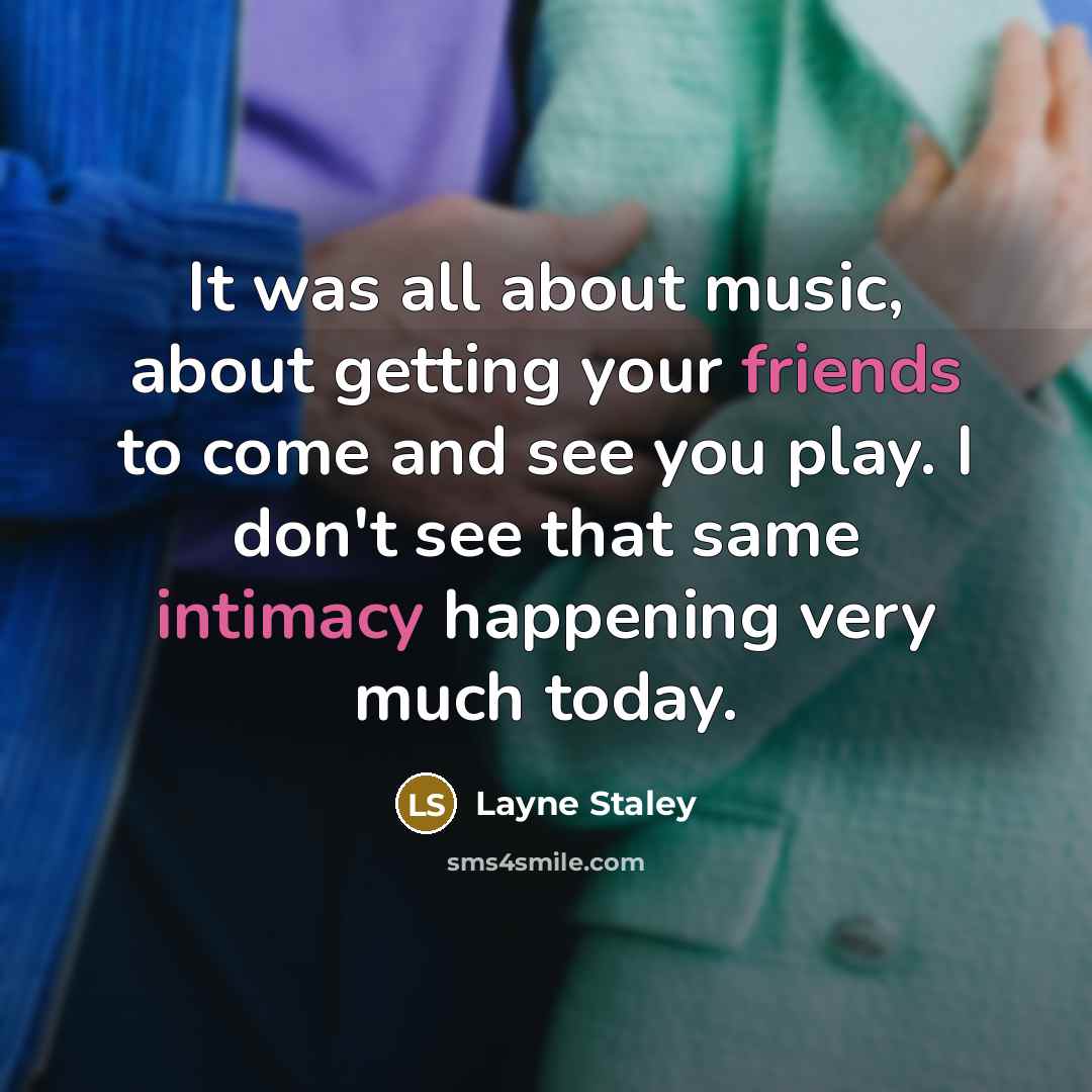 “It was all about music, about getting your friends to come and see you play. I don't see that same intimacy happening very much today.” quote by Layne Staley