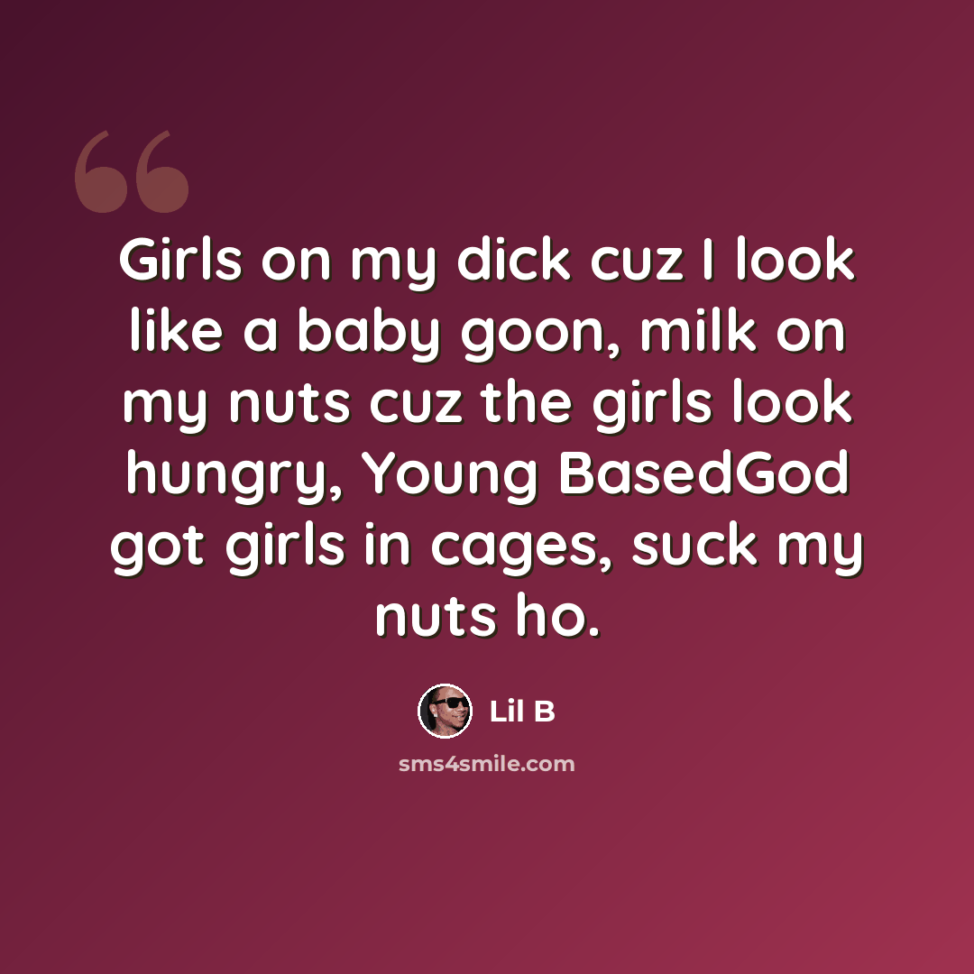 “Girls on my dick cuz I look like a baby goon, milk on my nuts cuz the girls look hungry, Young BasedGod got girls in cages, suck my nuts ho.” quote by Lil B