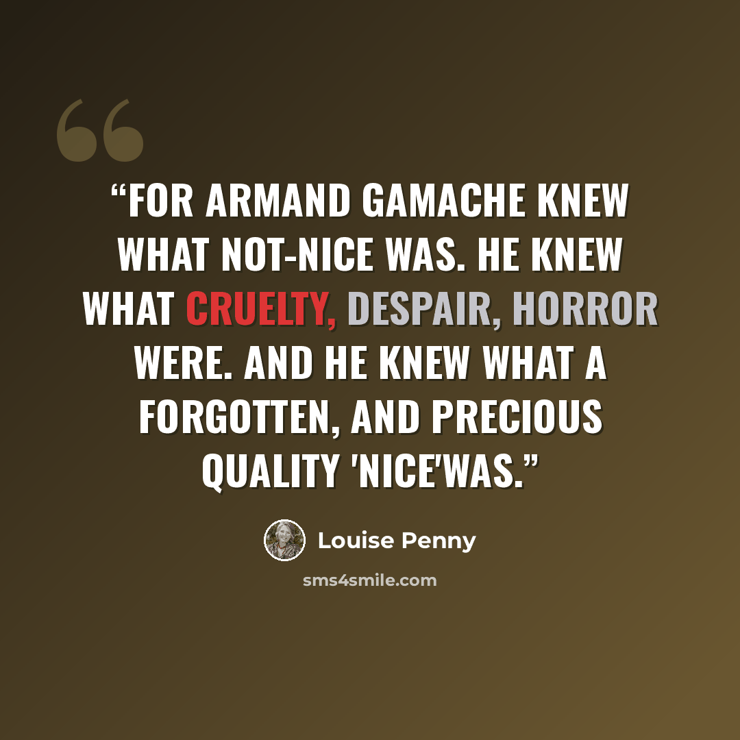 “For Armand Gamache knew what not-nice was. He knew what cruelty, despair, horror were. And he knew what a forgotten, and precious quality 'nice'was.” quote by Louise Penny