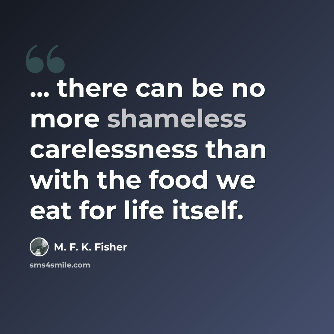 “... there can be no more shameless carelessness than with the food we eat for life itself.” quote by M. F. K. Fisher