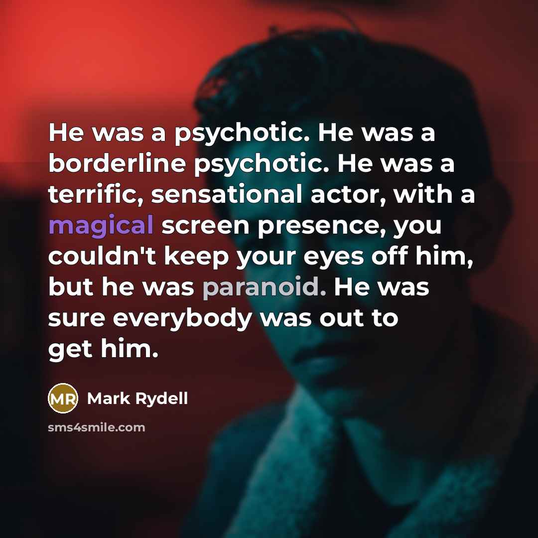 “He was a psychotic. He was a borderline psychotic. He was a terrific, sensational actor, with a magical screen presence, you couldn't keep your eyes off him, but he was paranoid. He was sure everybody was out to get him.” quote by Mark Rydell