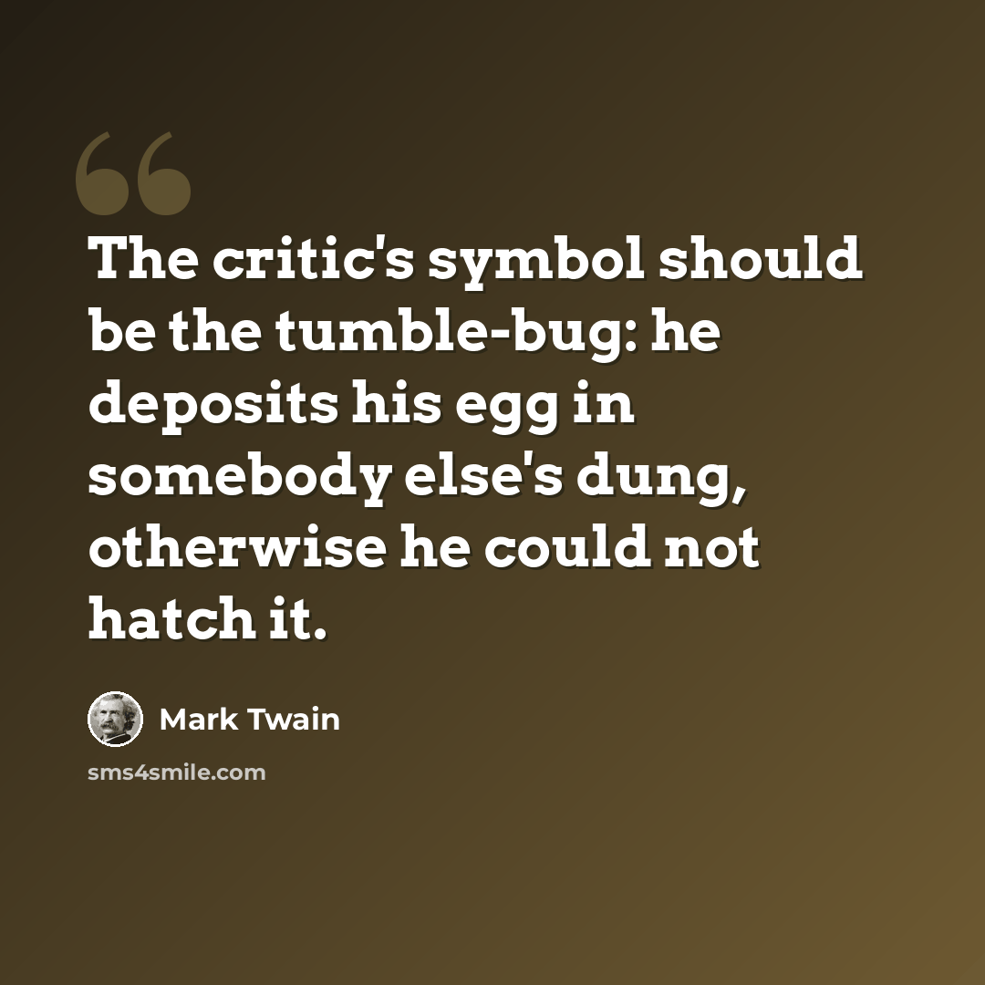 “The critic's symbol should be the tumble-bug: he deposits his egg in somebody else's dung, otherwise he could not hatch it.” quote by Mark Twain