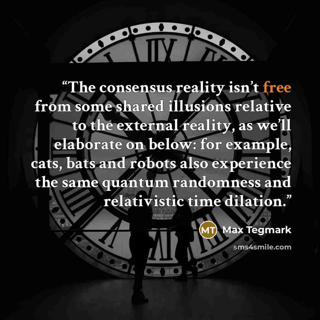 “The consensus reality isn’t free from some shared illusions relative to the external reality, as we’ll elaborate on below: for example, cats, bats and robots also experience the same quantum randomness and relativistic time dilation.” quote by Max Tegmark