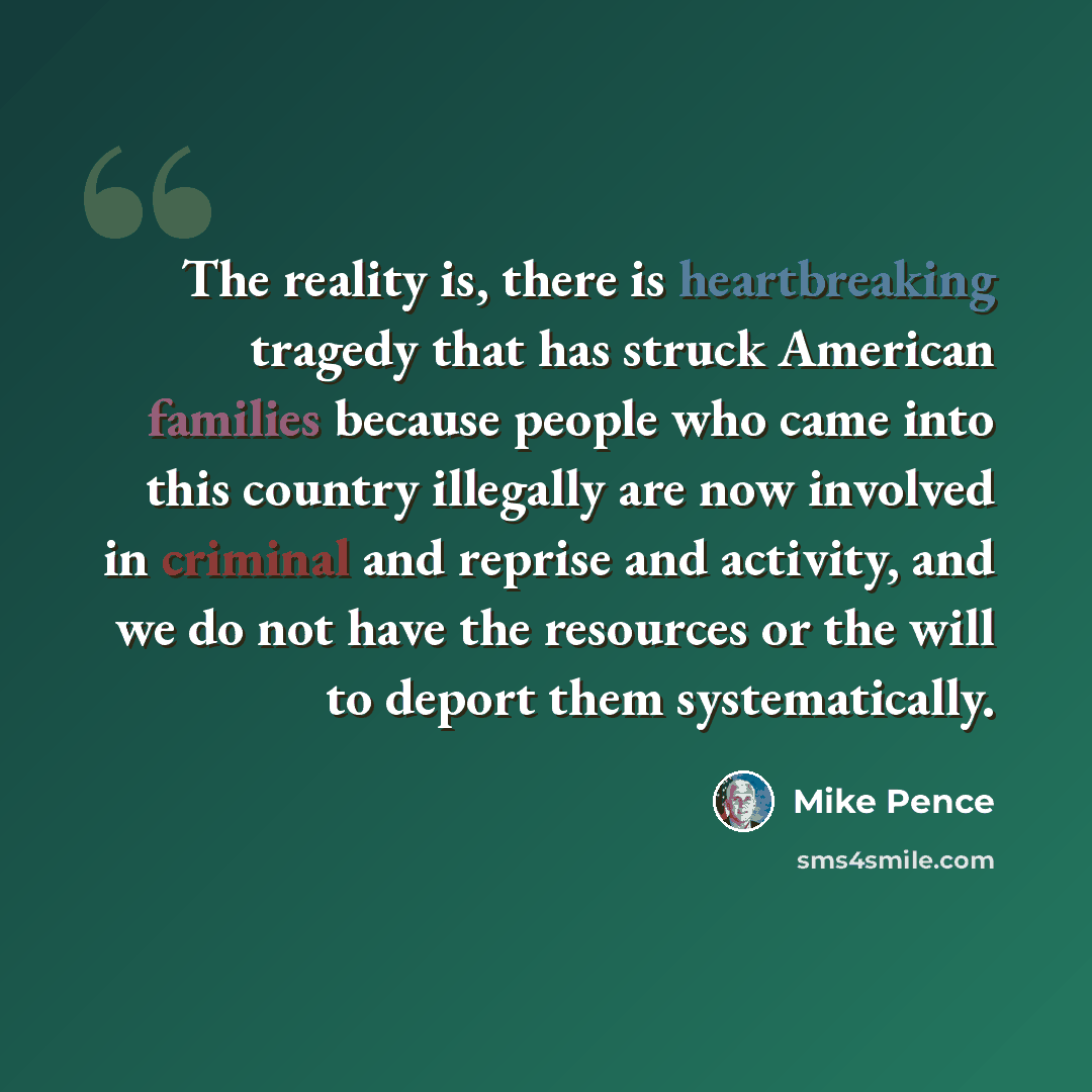 “The reality is, there is heartbreaking tragedy that has struck American families because people who came into this country illegally are now involved in criminal and reprise and activity, and we do not have the resources or the will to deport them systematically.” quote by Mike Pence