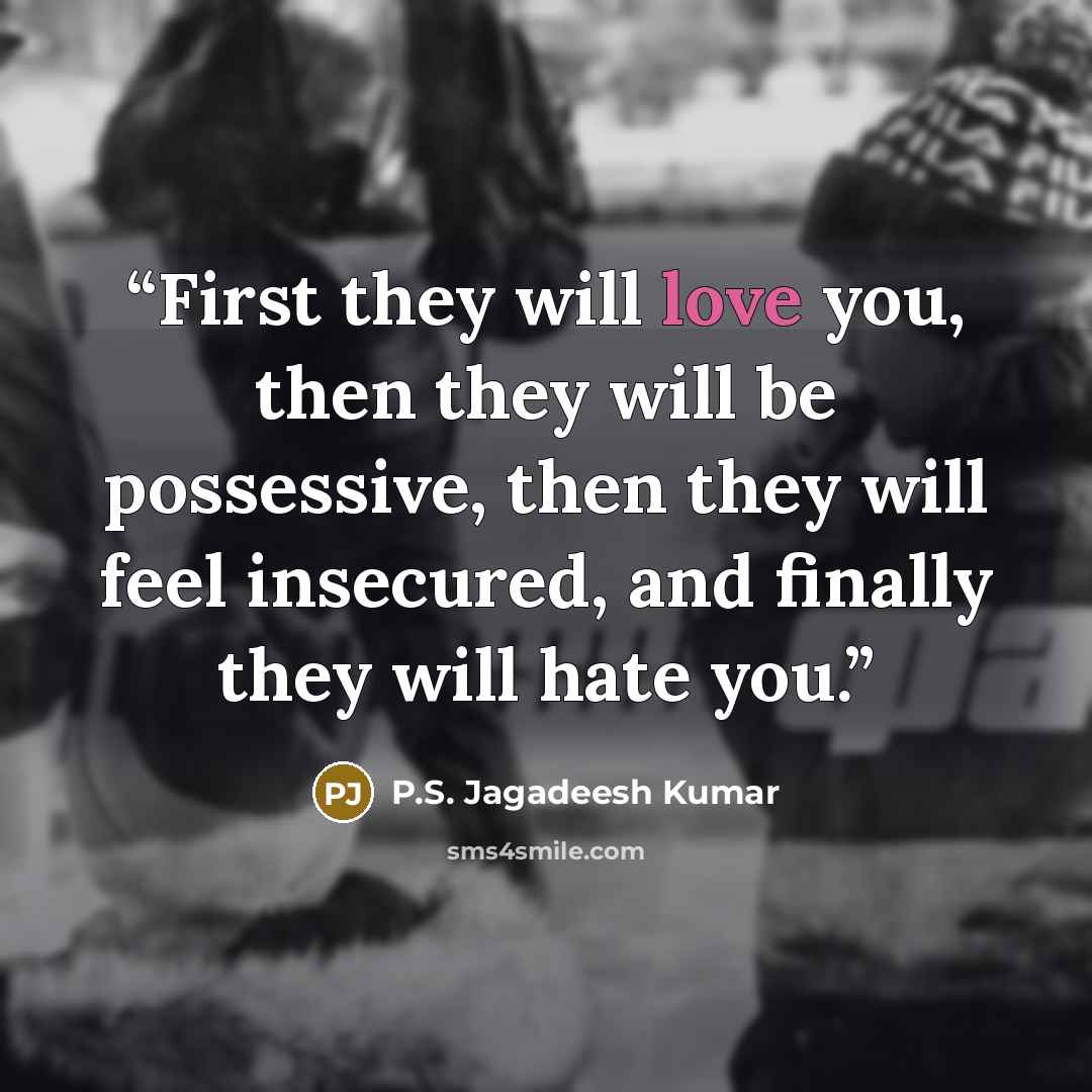 “First they will love you, then they will be possessive, then they will feel insecured, and finally they will hate you.” quote by P.S. Jagadeesh Kumar