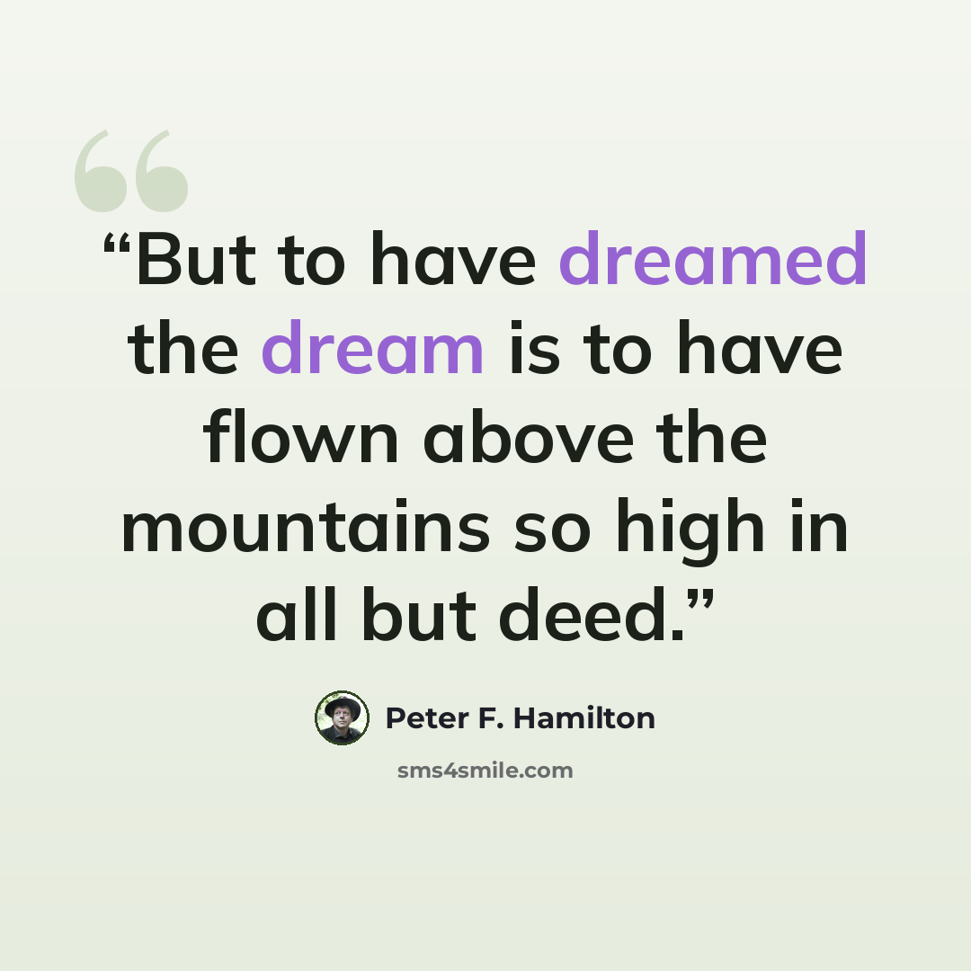 “But to have dreamed the dream is to have flown above the mountains so high in all but deed.” quote by Peter F. Hamilton