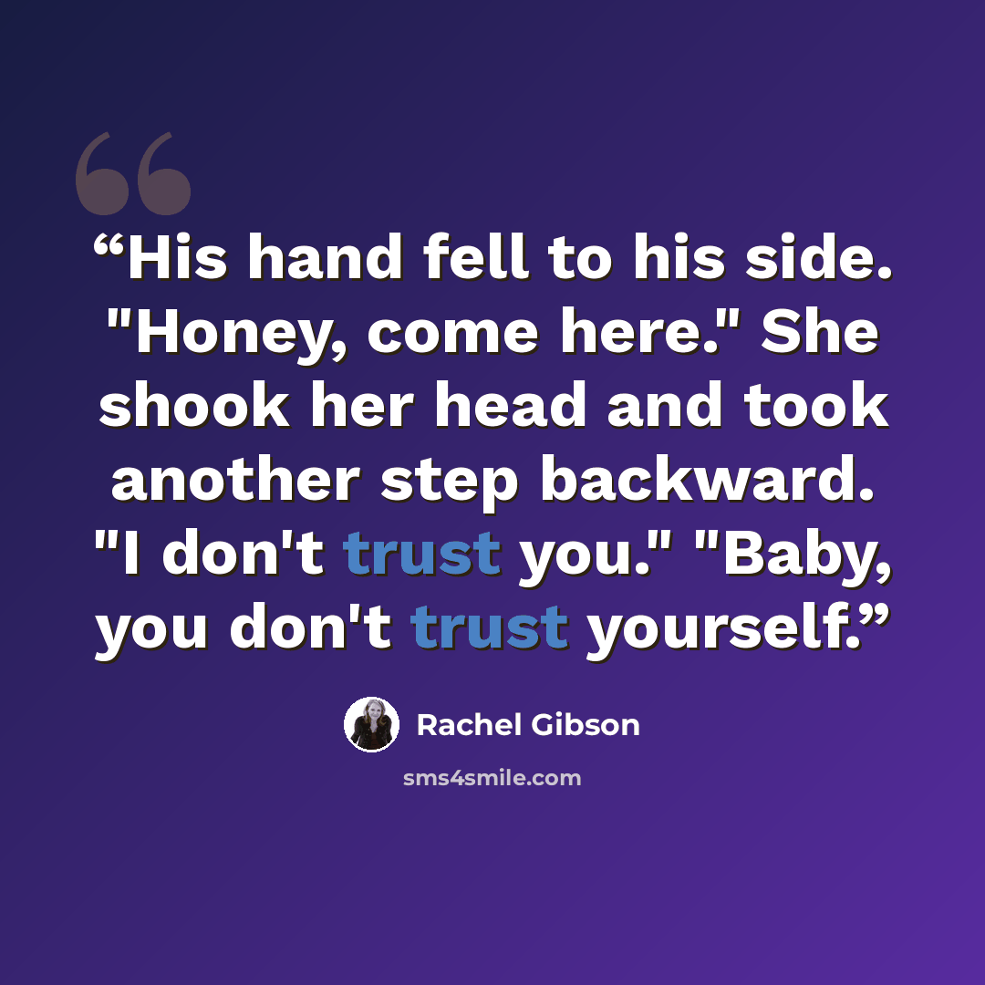 “His hand fell to his side. "Honey, come here." She shook her head and took another step backward. "I don't trust you." "Baby, you don't trust yourself.” quote by Rachel Gibson
