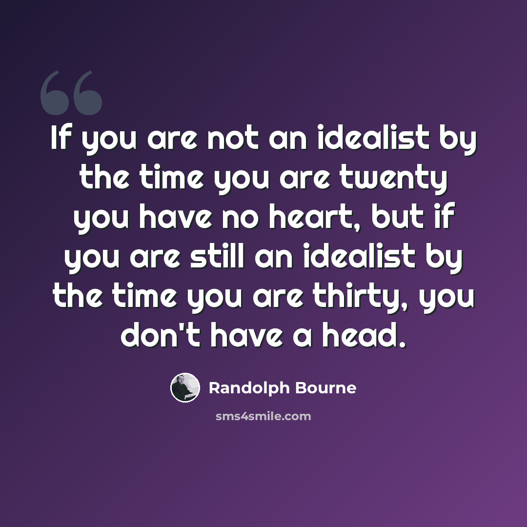 “If you are not an idealist by the time you are twenty you have no heart, but if you are still an idealist by the time you are thirty, you don't have a head.” quote by Randolph Bourne