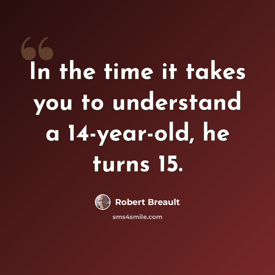 “In the time it takes you to understand a 14-year-old, he turns 15.” quote by Robert Breault