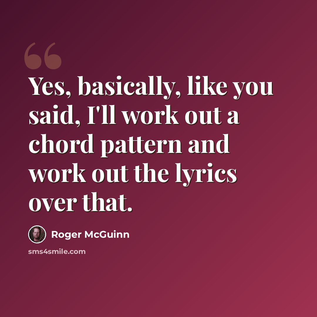 “Yes, basically, like you said, I'll work out a chord pattern and work out the lyrics over that.” quote by Roger McGuinn