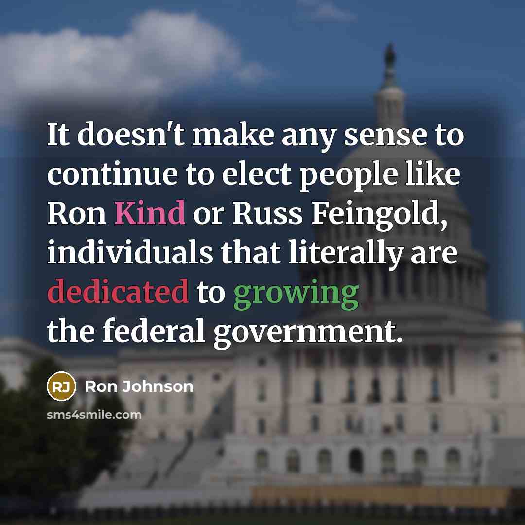 “It doesn't make any sense to continue to elect people like Ron Kind or Russ Feingold, individuals that literally are dedicated to growing the federal government.” quote by Ron Johnson