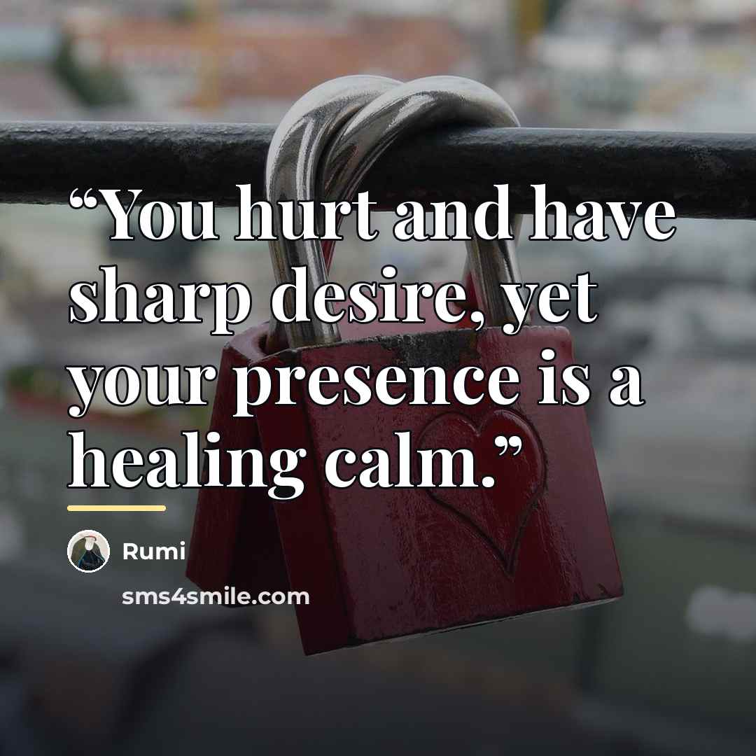 “You hurt and have sharp desire, yet your presence is a healing calm.” quote by Rumi