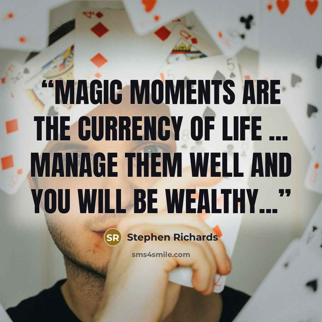 “Magic moments are the currency of life ... manage them well and you will be wealthy...” quote by Stephen Richards