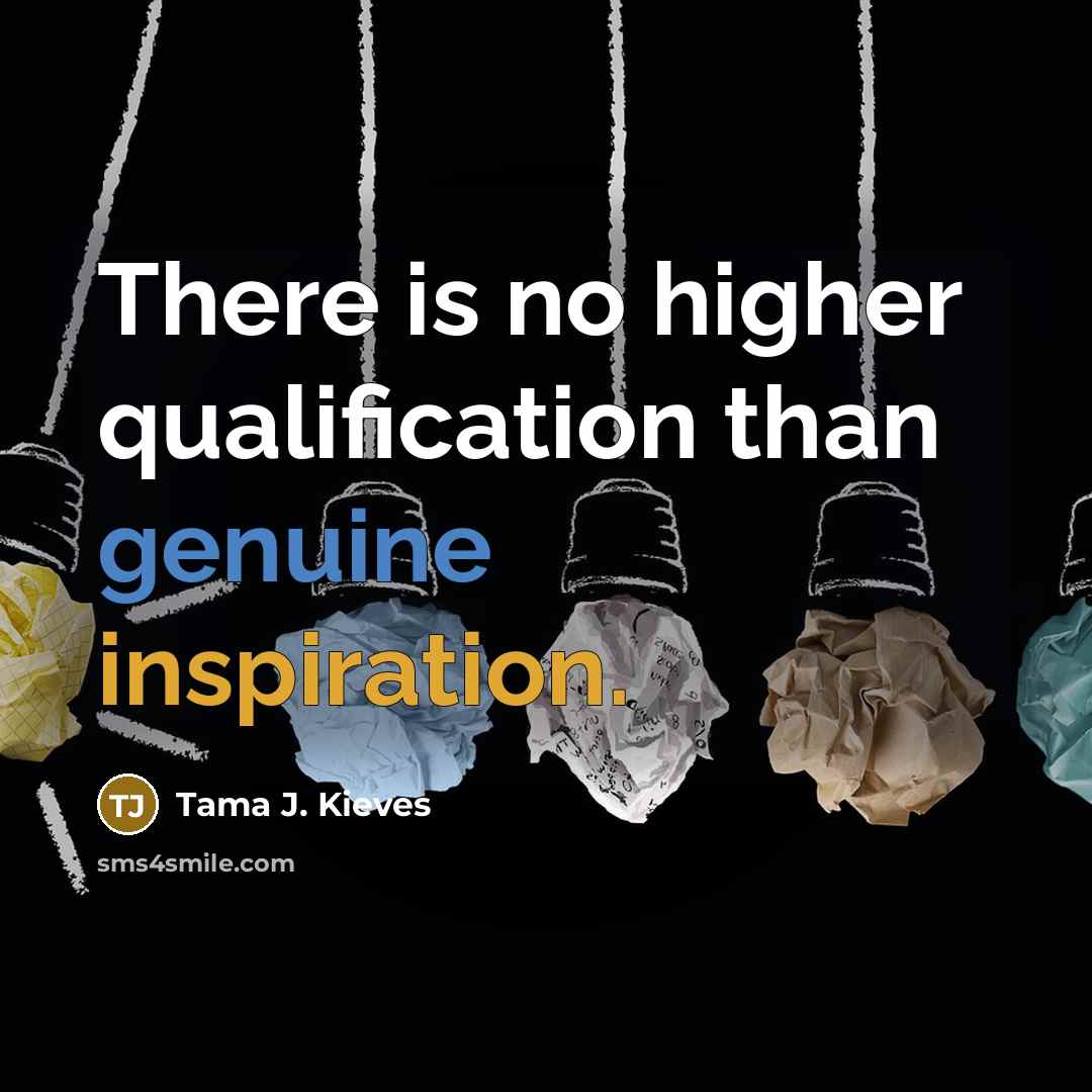 “There is no higher qualification than genuine inspiration.” quote by Tama J. Kieves