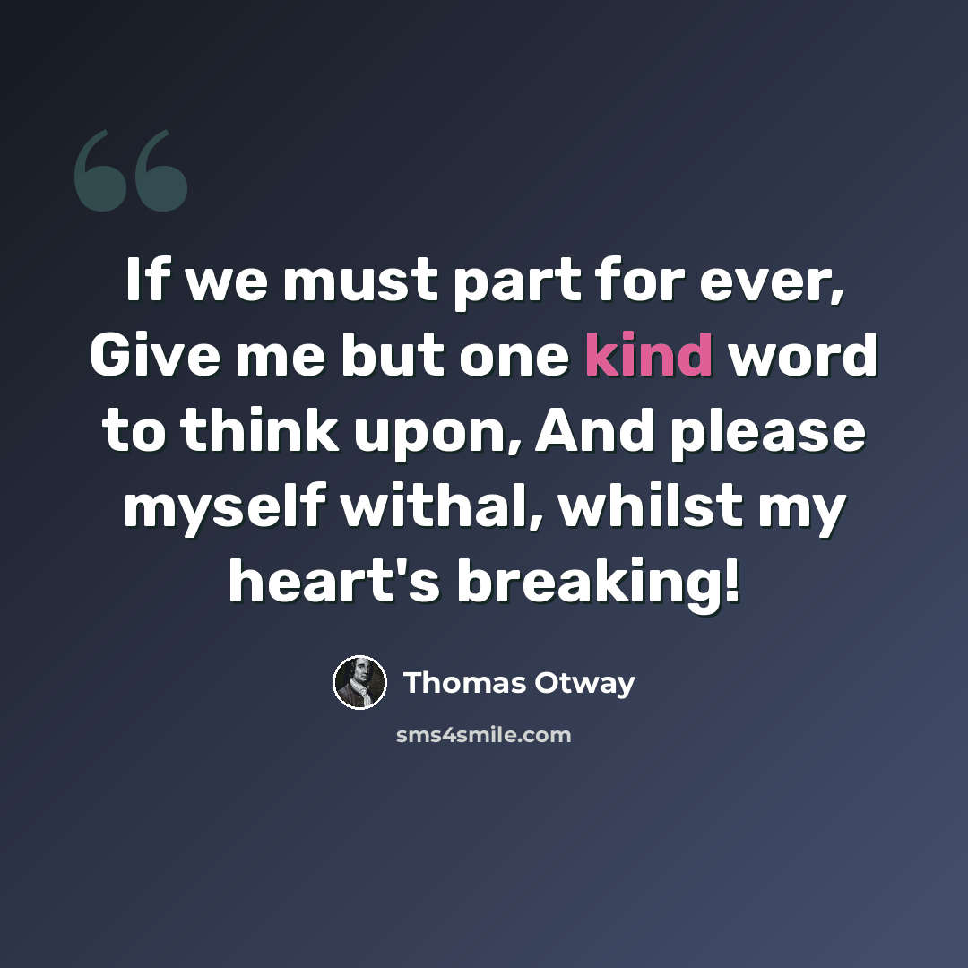 “If we must part for ever, Give me but one kind word to think upon, And please myself withal, whilst my heart's breaking!” quote by Thomas Otway
