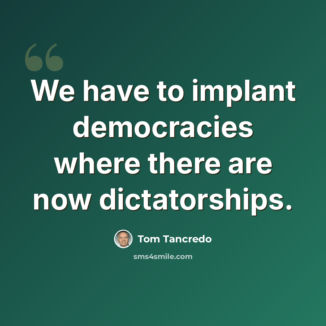 “We have to implant democracies where there are now dictatorships.” quote by Tom Tancredo