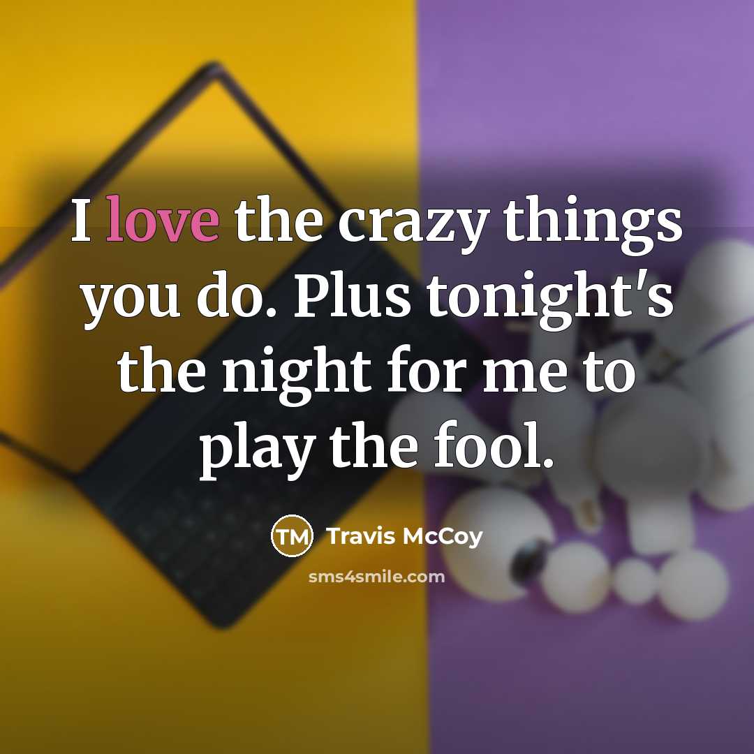 “I love the crazy things you do. Plus tonight's the night for me to play the fool.” quote by Travis McCoy