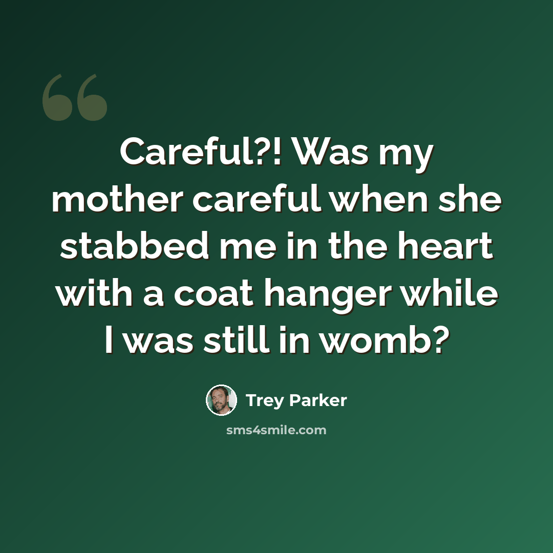 “Careful?! Was my mother careful when she stabbed me in the heart with a coat hanger while I was still in womb?” quote by Trey Parker