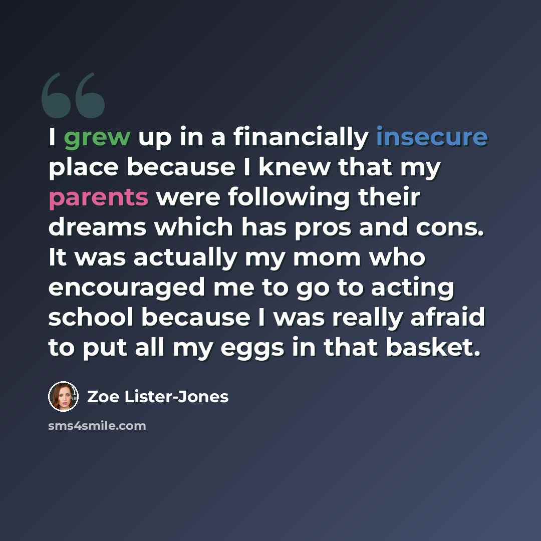 “I grew up in a financially insecure place because I knew that my parents were following their dreams which has pros and cons. It was actually my mom who encouraged me to go to acting school because I was really afraid to put all my eggs in that basket.” quote by Zoe Lister-Jones