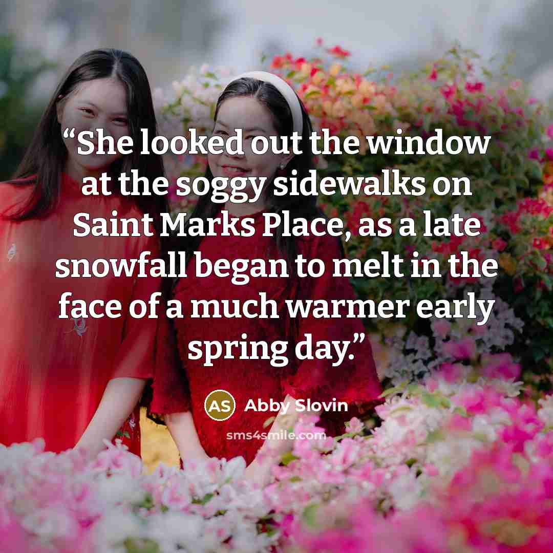 “She looked out the window at the soggy sidewalks on Saint Marks Place, as a late snowfall began to melt in the face of a much warmer early spring day.” quote by Abby Slovin