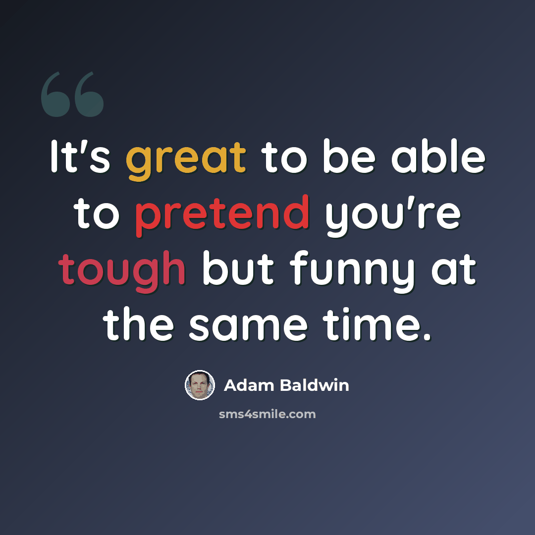 “It's great to be able to pretend you're tough but funny at the same time.” quote by Adam Baldwin