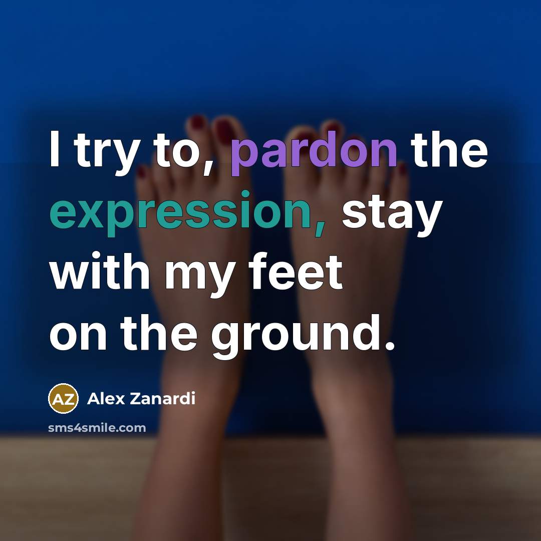 “I try to, pardon the expression, stay with my feet on the ground.” quote by Alex Zanardi