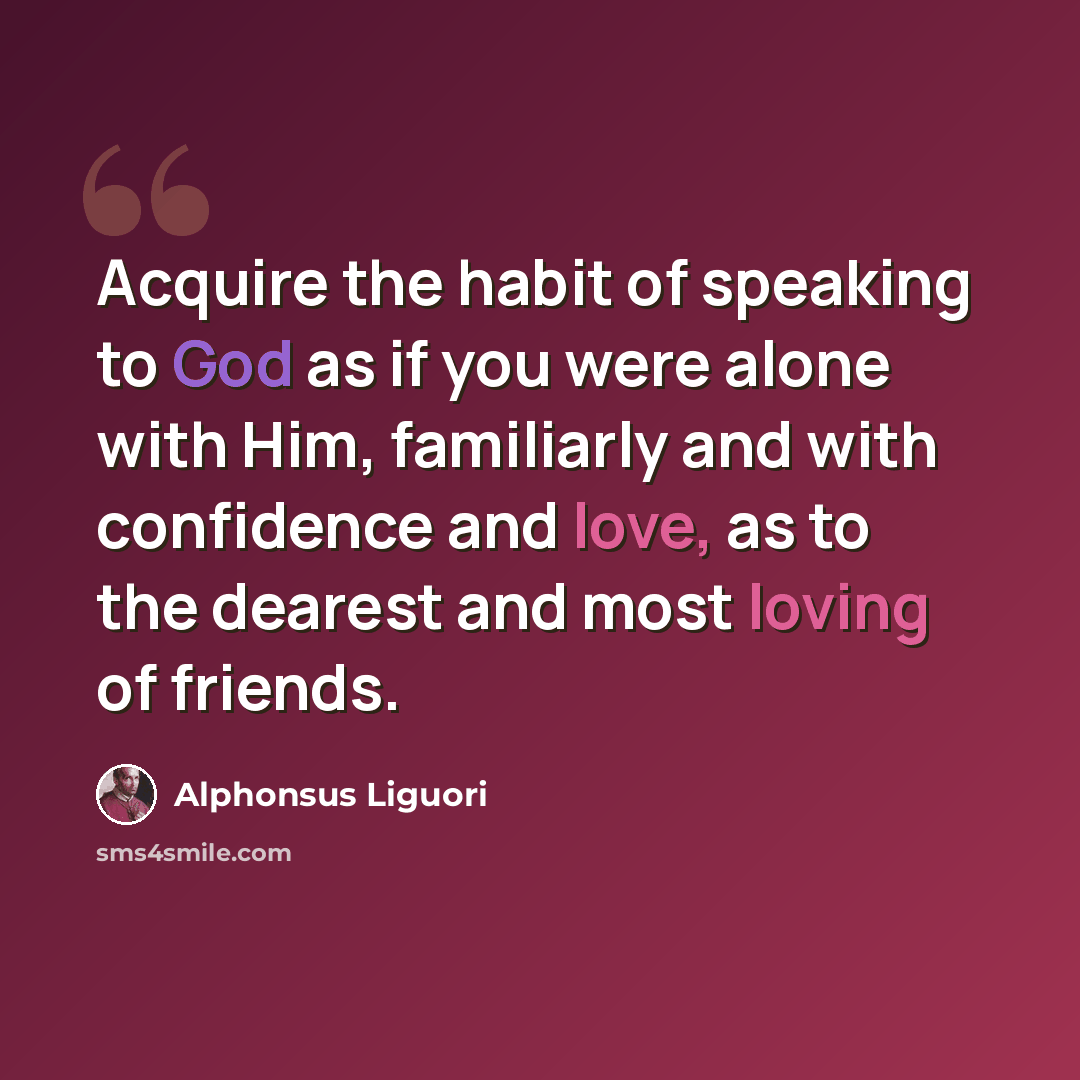 “Acquire the habit of speaking to God as if you were alone with Him, familiarly and with confidence and love, as to the dearest and most loving of friends.” quote by Alphonsus Liguori
