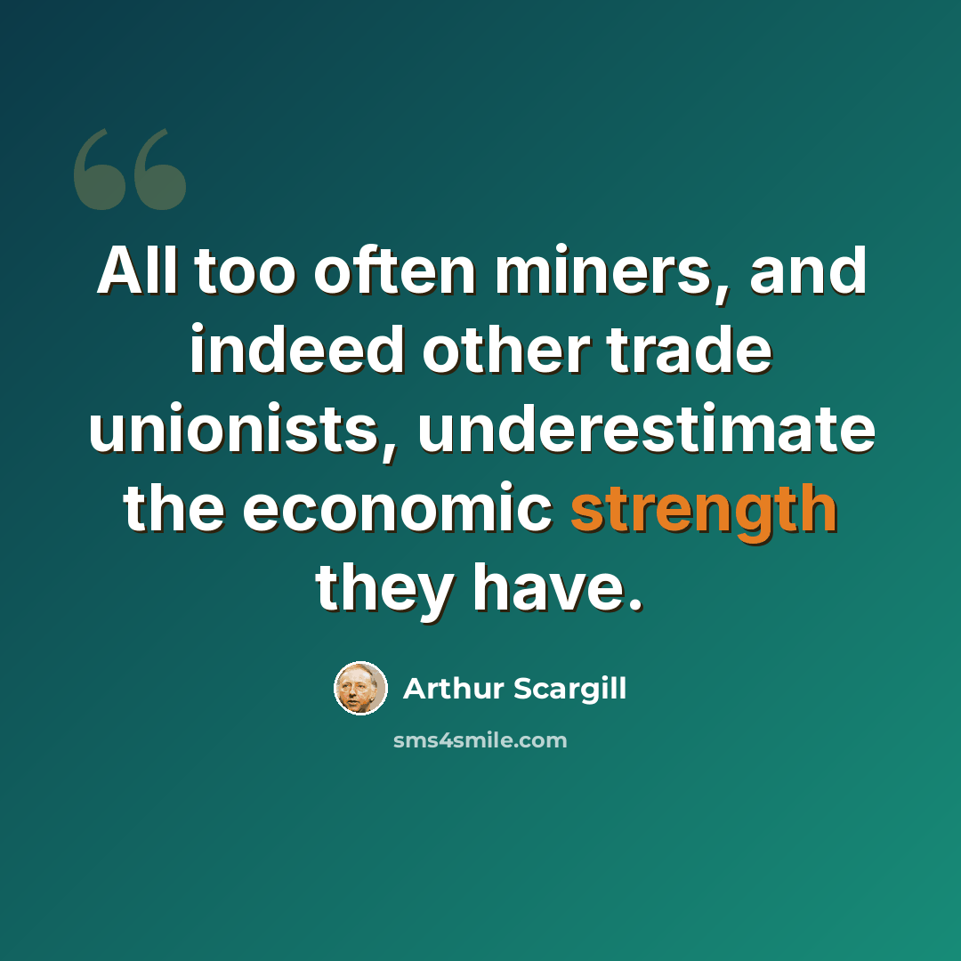 “All too often miners, and indeed other trade unionists, underestimate the economic strength they have.” quote by Arthur Scargill