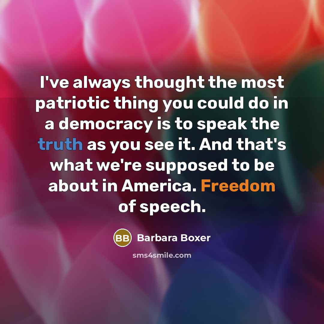 “I've always thought the most patriotic thing you could do in a democracy is to speak the truth as you see it. And that's what we're supposed to be about in America. Freedom of speech.” quote by Barbara Boxer