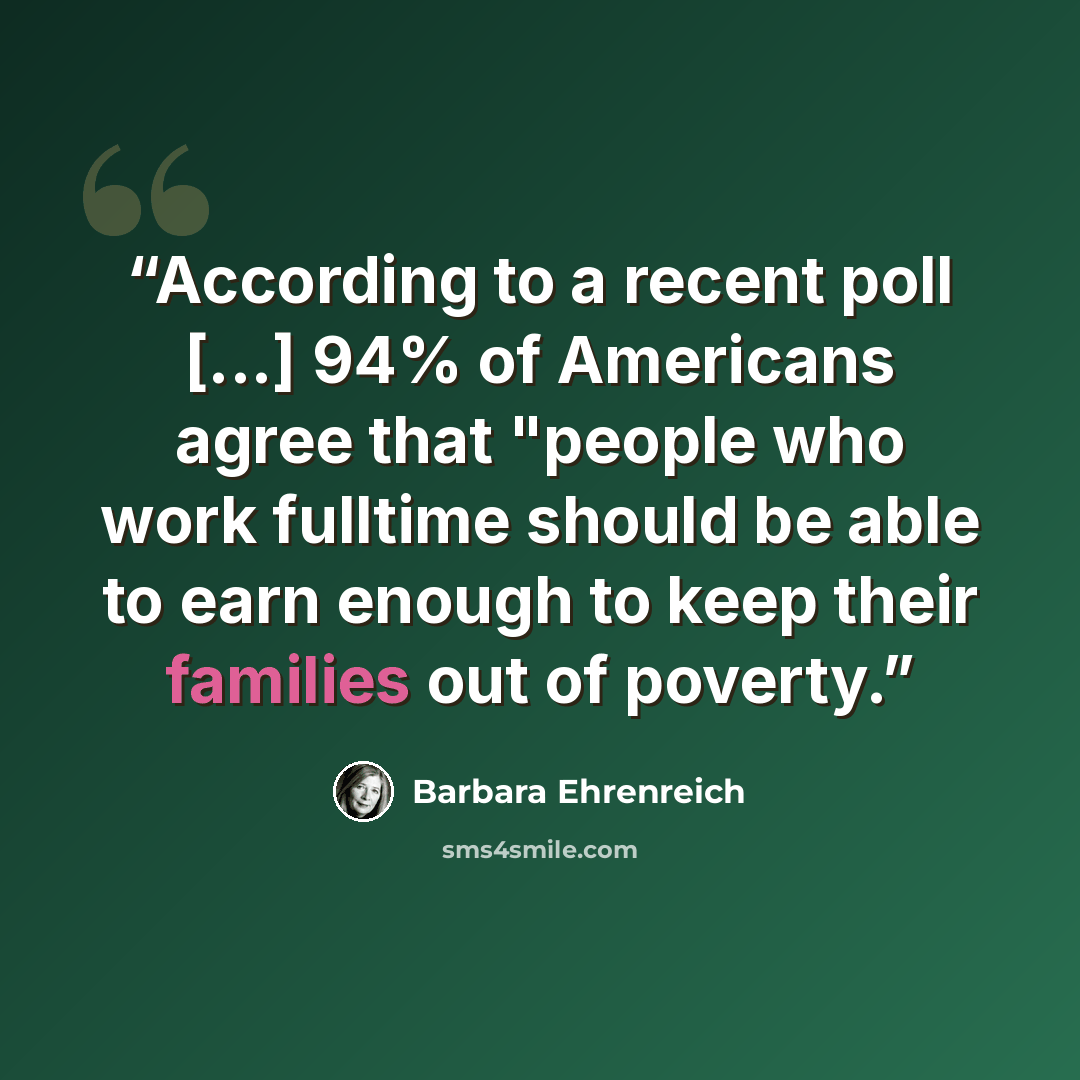 “According to a recent poll [...] 94% of Americans agree that "people who work fulltime should be able to earn enough to keep their families out of poverty.” quote by Barbara Ehrenreich