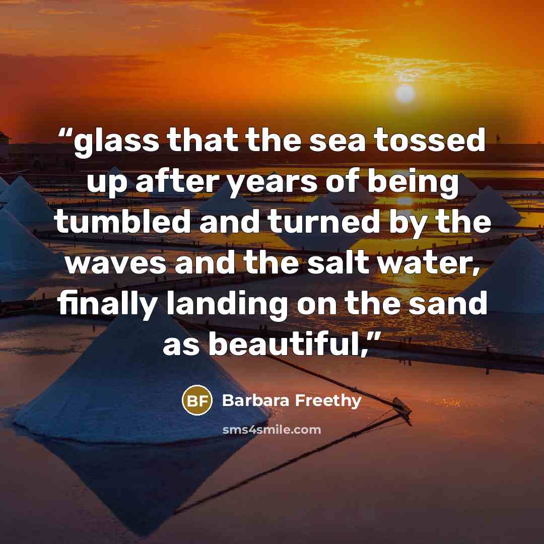 “glass that the sea tossed up after years of being tumbled and turned by the waves and the salt water, finally landing on the sand as beautiful,” quote by Barbara Freethy