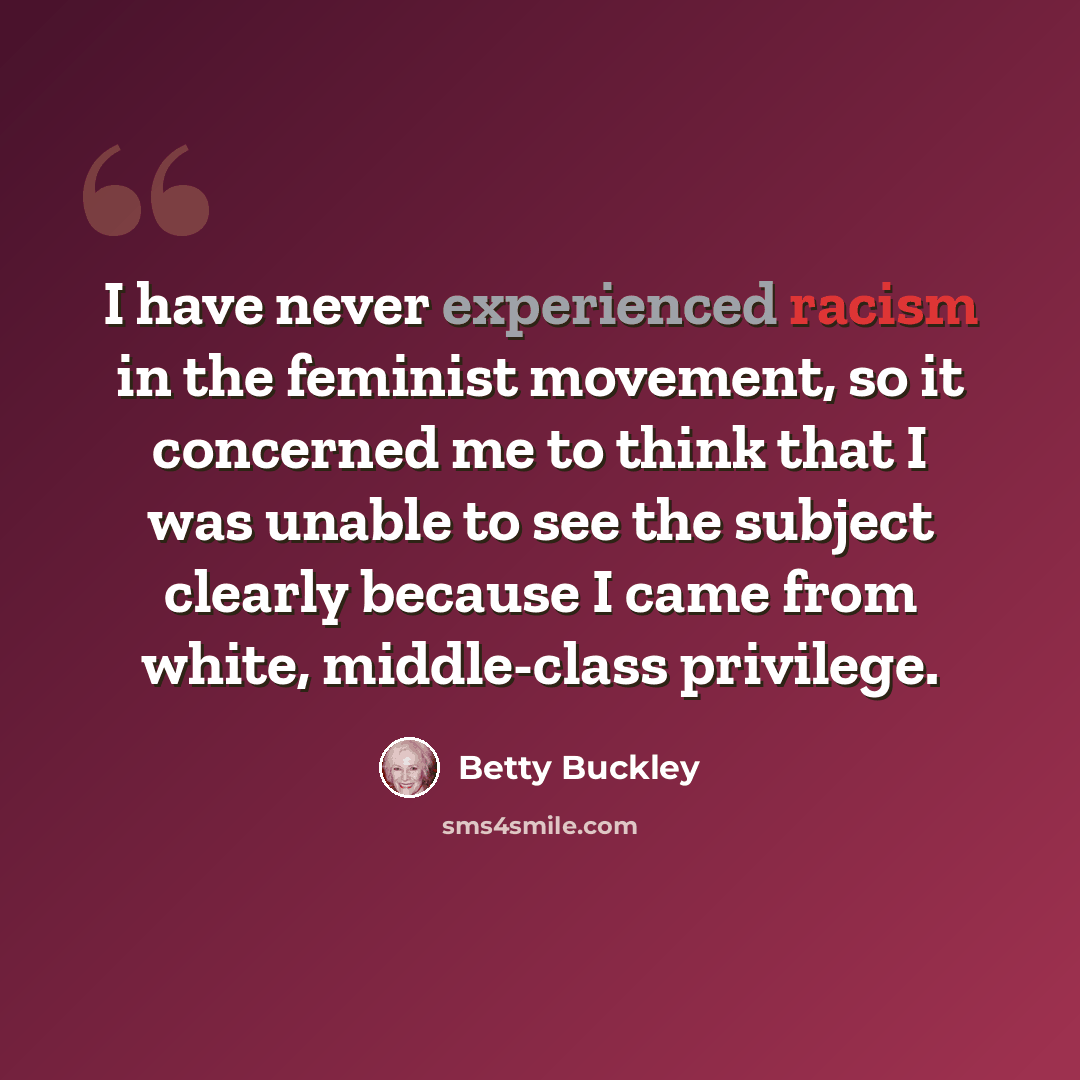 “I have never experienced racism in the feminist movement, so it concerned me to think that I was unable to see the subject clearly because I came from white, middle-class privilege.” quote by Betty Buckley