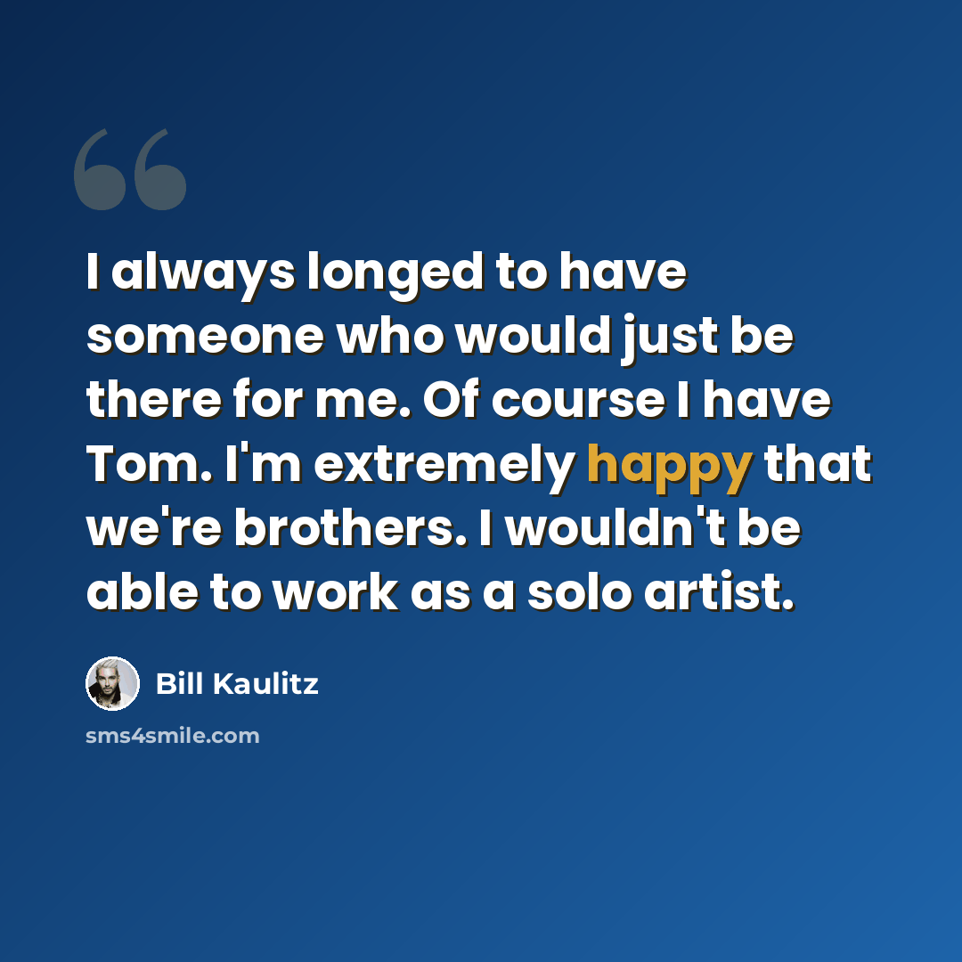 “I always longed to have someone who would just be there for me. Of course I have Tom. I'm extremely happy that we're brothers. I wouldn't be able to work as a solo artist.” quote by Bill Kaulitz