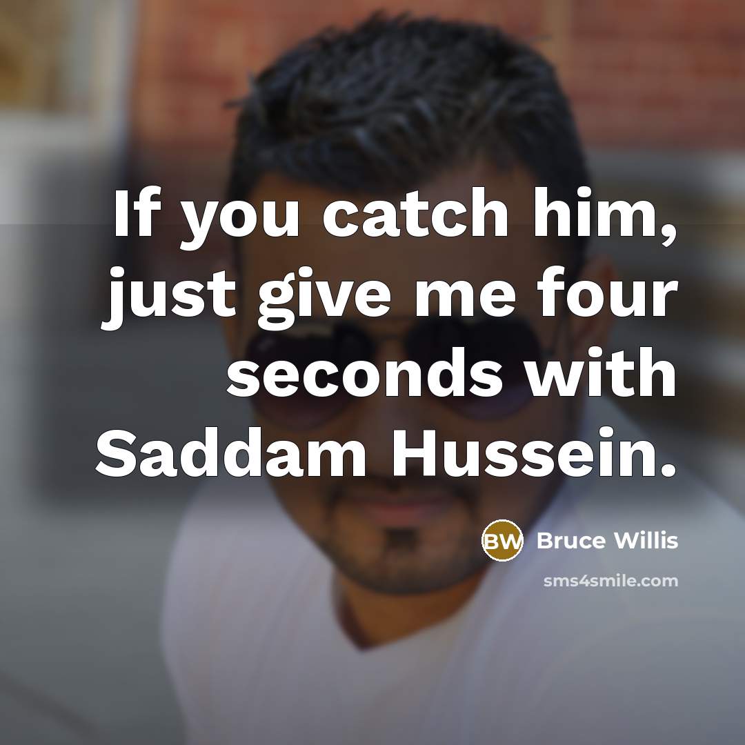 “If you catch him, just give me four seconds with Saddam Hussein.” quote by Bruce Willis